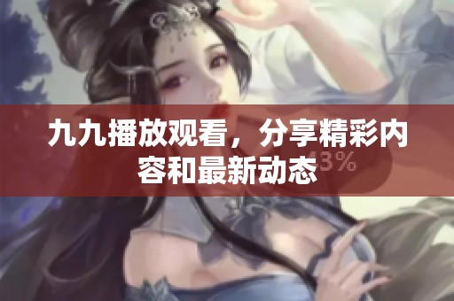 九九播放观看，分享精彩内容和最新动态
