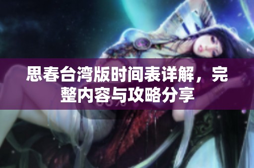 思春台湾版时间表详解，完整内容与攻略分享