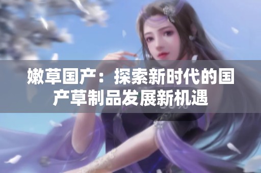 嫩草国产：探索新时代的国产草制品发展新机遇