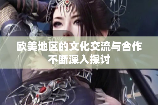 欧美地区的文化交流与合作不断深入探讨