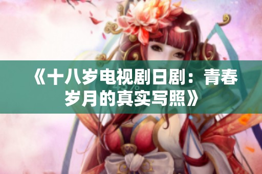 《十八岁电视剧日剧：青春岁月的真实写照》