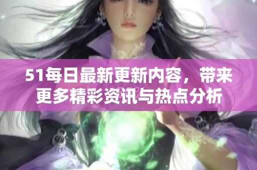 51每日最新更新内容，带来更多精彩资讯与热点分析
