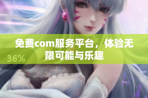 免费com服务平台，体验无限可能与乐趣