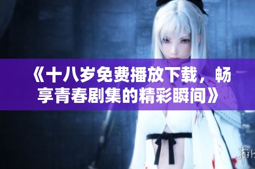《十八岁免费播放下载，畅享青春剧集的精彩瞬间》