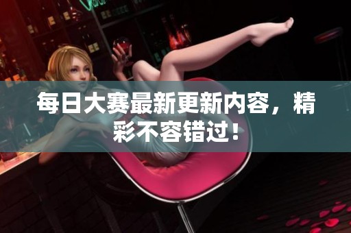每日大赛最新更新内容，精彩不容错过！