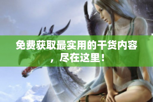 免费获取最实用的干货内容，尽在这里！