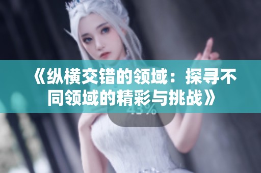 《纵横交错的领域：探寻不同领域的精彩与挑战》