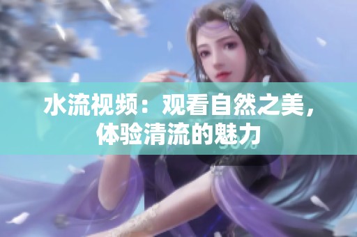 水流视频：观看自然之美，体验清流的魅力