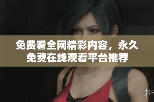 免费看全网精彩内容，永久免费在线观看平台推荐