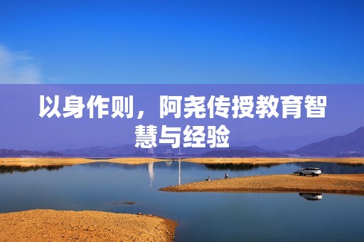 以身作则，阿尧传授教育智慧与经验