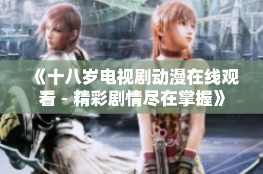 《十八岁电视剧动漫在线观看 - 精彩剧情尽在掌握》
