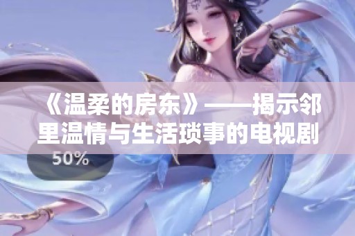 《温柔的房东》——揭示邻里温情与生活琐事的电视剧