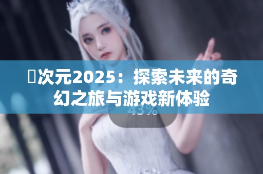 囧次元2025：探索未来的奇幻之旅与游戏新体验
