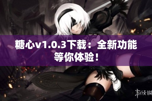 糖心v1.0.3下载：全新功能等你体验！