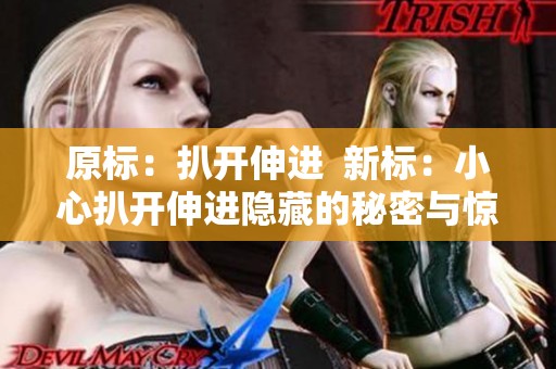 原标：扒开伸进  新标：小心扒开伸进隐藏的秘密与惊喜