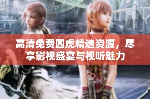 高清免费四虎精选资源，尽享影视盛宴与视听魅力