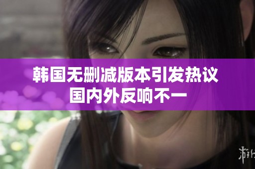 韩国无删减版本引发热议 国内外反响不一