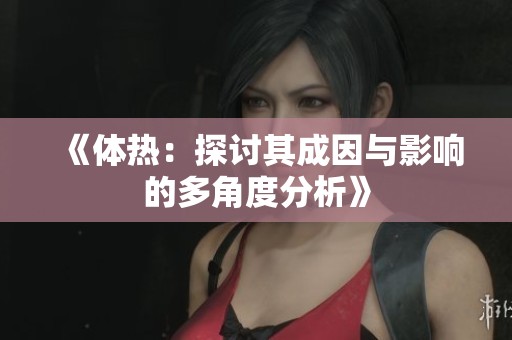 《体热：探讨其成因与影响的多角度分析》