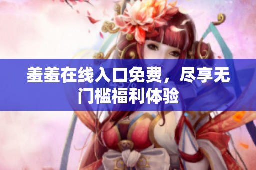 羞羞在线入口免费，尽享无门槛福利体验