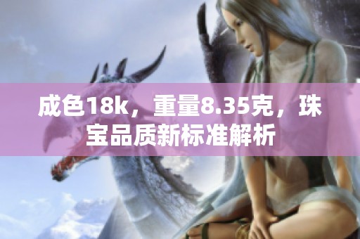 成色18k，重量8.35克，珠宝品质新标准解析