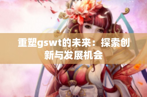 重塑gswt的未来：探索创新与发展机会