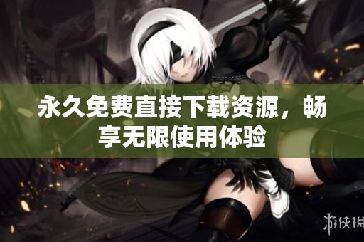 永久免费直接下载资源，畅享无限使用体验
