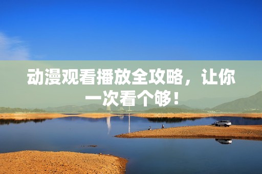 动漫观看播放全攻略，让你一次看个够！