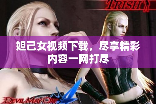 妲己女视频下载，尽享精彩内容一网打尽