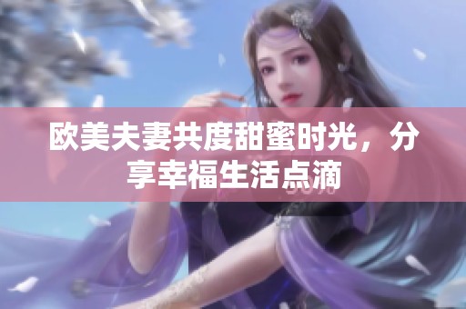 欧美夫妻共度甜蜜时光，分享幸福生活点滴