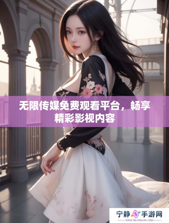 无限传媒免费观看平台，畅享精彩影视内容