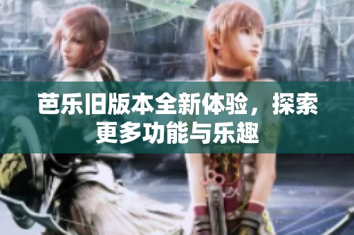 芭乐旧版本全新体验，探索更多功能与乐趣