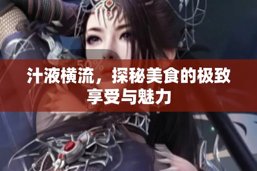 汁液横流，探秘美食的极致享受与魅力