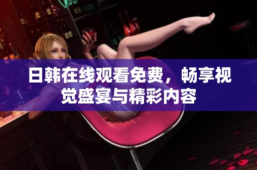 日韩在线观看免费，畅享视觉盛宴与精彩内容