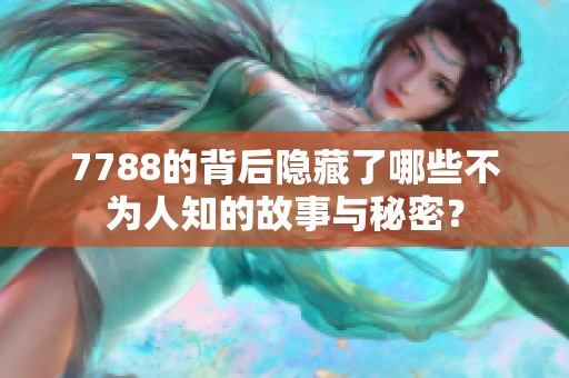 7788的背后隐藏了哪些不为人知的故事与秘密？