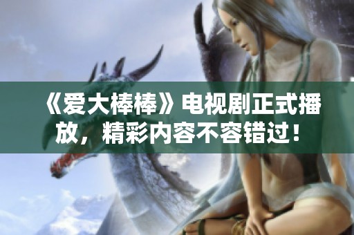 《爱大棒棒》电视剧正式播放，精彩内容不容错过！