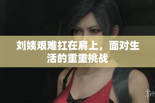 刘姨艰难扛在肩上，面对生活的重重挑战