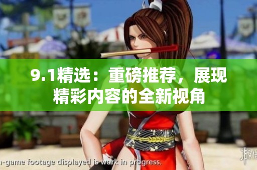9.1精选：重磅推荐，展现精彩内容的全新视角