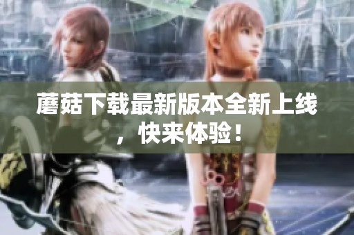 蘑菇下载最新版本全新上线，快来体验！