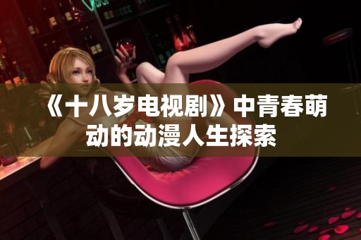 《十八岁电视剧》中青春萌动的动漫人生探索