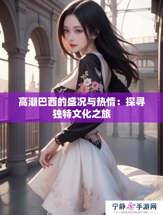 高潮巴西的盛况与热情：探寻独特文化之旅
