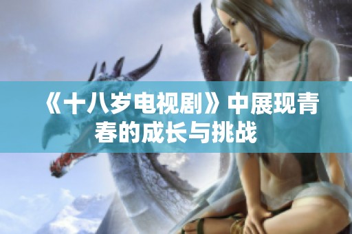 《十八岁电视剧》中展现青春的成长与挑战