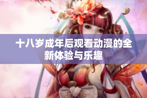 十八岁成年后观看动漫的全新体验与乐趣
