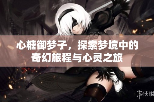 心糖御梦子，探索梦境中的奇幻旅程与心灵之旅