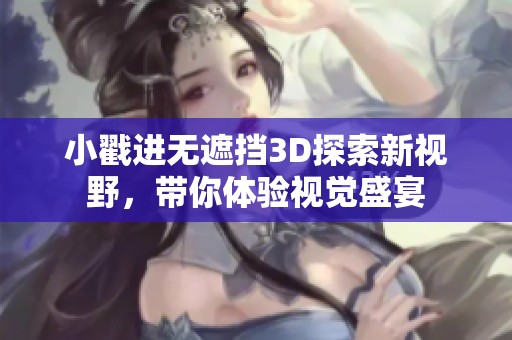 小戳进无遮挡3D探索新视野，带你体验视觉盛宴