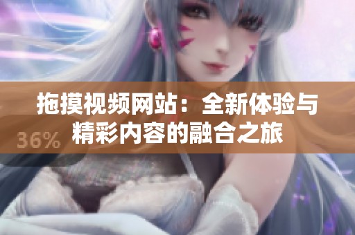 拖摸视频网站：全新体验与精彩内容的融合之旅