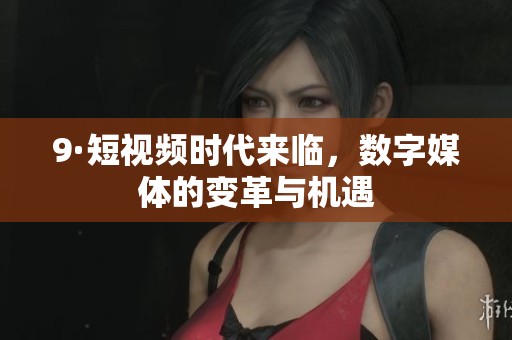 9·短视频时代来临，数字媒体的变革与机遇