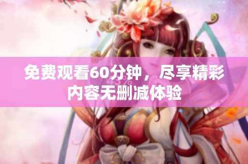 免费观看60分钟，尽享精彩内容无删减体验