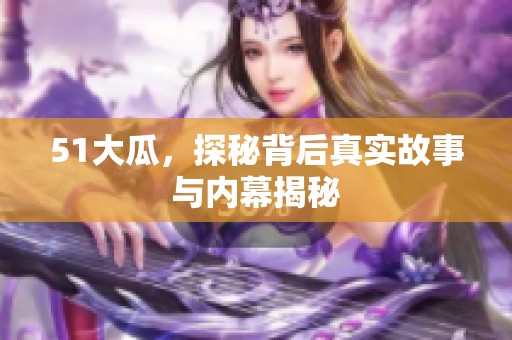 51大瓜，探秘背后真实故事与内幕揭秘