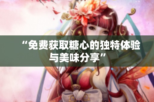“免费获取糖心的独特体验与美味分享”