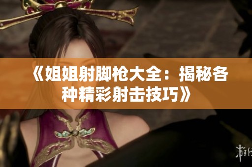 《姐姐射脚枪大全：揭秘各种精彩射击技巧》